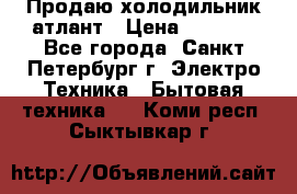 Продаю холодильник атлант › Цена ­ 5 500 - Все города, Санкт-Петербург г. Электро-Техника » Бытовая техника   . Коми респ.,Сыктывкар г.